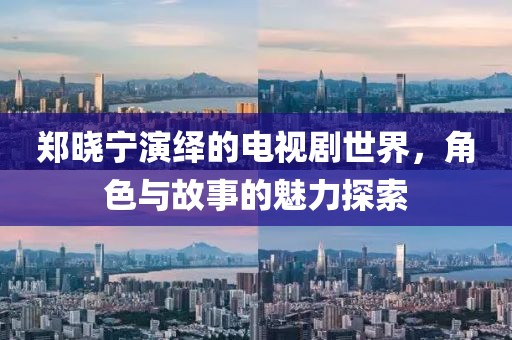 郑晓宁演绎的电视剧世界，角色与故事的魅力探索