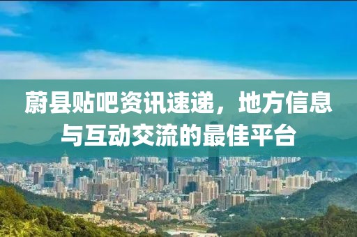 蔚县贴吧资讯速递，地方信息与互动交流的最佳平台