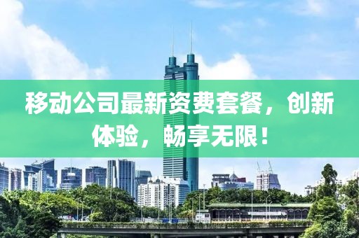 移动公司最新资费套餐，创新体验，畅享无限！