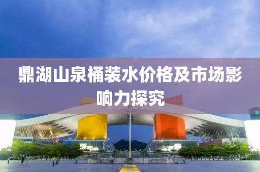 鼎湖山泉桶装水价格及市场影响力探究