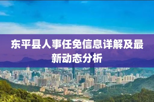 东平县人事任免信息详解及最新动态分析