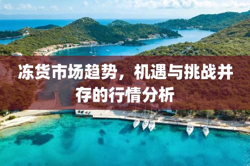冻货市场趋势，机遇与挑战并存的行情分析
