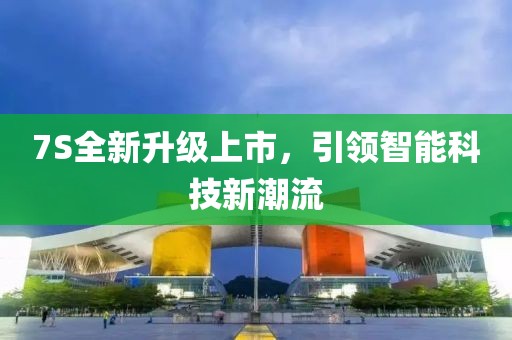 7S全新升级上市，引领智能科技新潮流