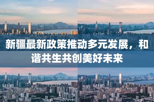 新疆最新政策推动多元发展，和谐共生共创美好未来