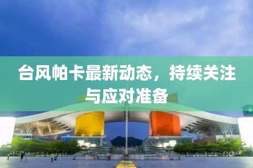台风帕卡最新动态，持续关注与应对准备