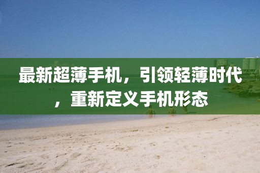 最新超薄手机，引领轻薄时代，重新定义手机形态