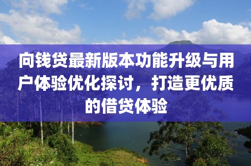 向钱贷最新版本功能升级与用户体验优化探讨，打造更优质的借贷体验