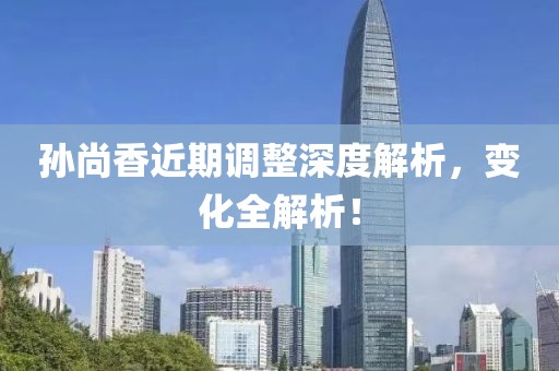孙尚香近期调整深度解析，变化全解析！