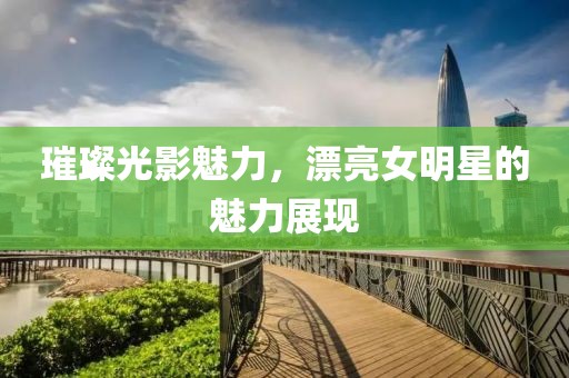璀璨光影魅力，漂亮女明星的魅力展现