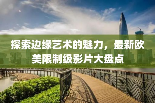 探索边缘艺术的魅力，最新欧美限制级影片大盘点