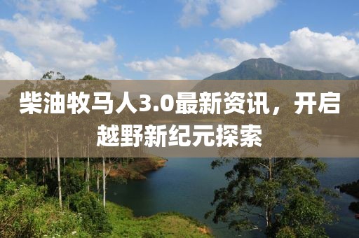 柴油牧马人3.0最新资讯，开启越野新纪元探索