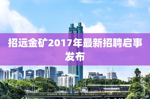 招远金矿2017年最新招聘启事发布