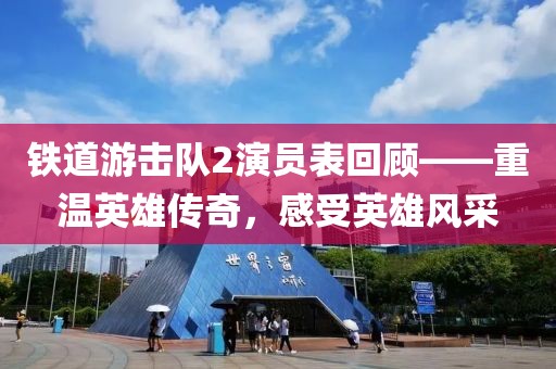 铁道游击队2演员表回顾——重温英雄传奇，感受英雄风采