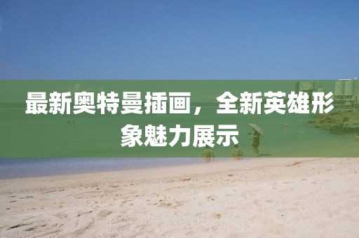 最新奥特曼插画，全新英雄形象魅力展示