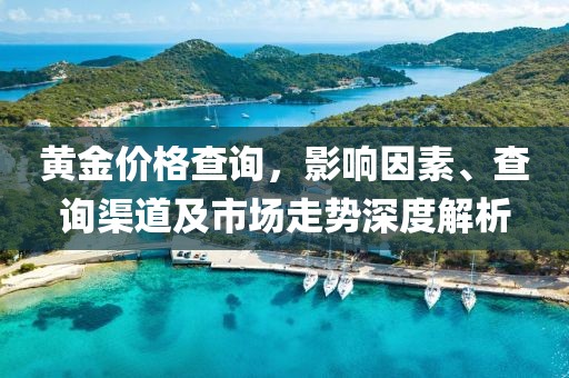 黄金价格查询，影响因素、查询渠道及市场走势深度解析