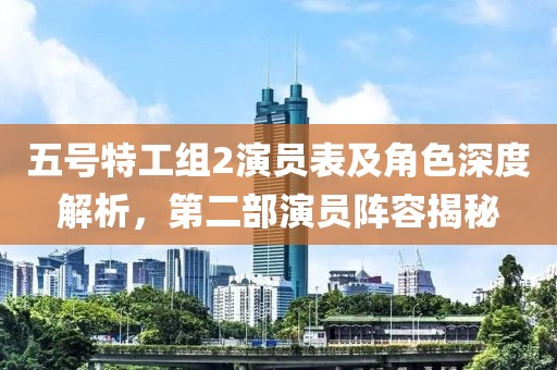五号特工组2演员表及角色深度解析，第二部演员阵容揭秘