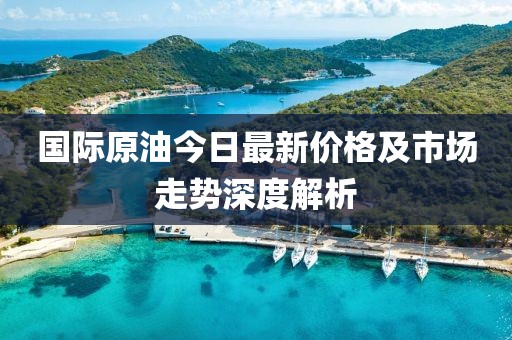国际原油今日最新价格及市场走势深度解析