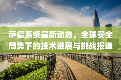萨德系统最新动态，全球安全局势下的技术进展与挑战报道
