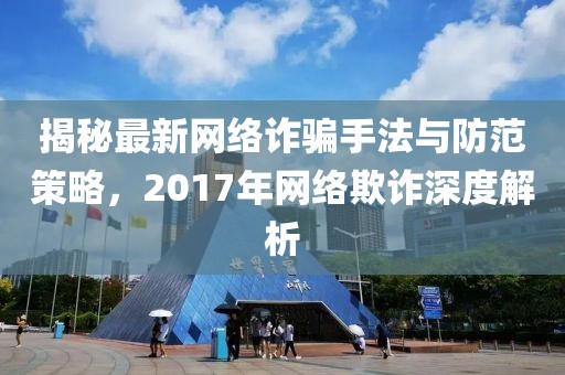揭秘最新网络诈骗手法与防范策略，2017年网络欺诈深度解析