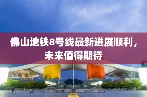 佛山地铁8号线最新进展顺利，未来值得期待