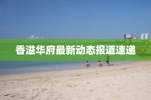 香溢华府最新动态报道速递