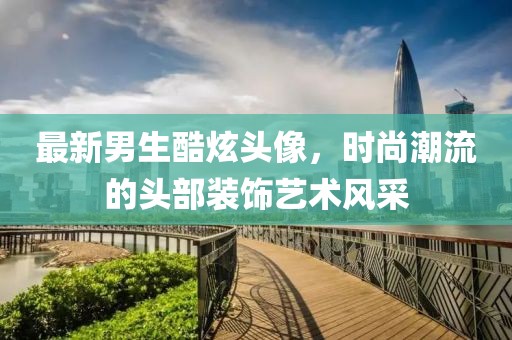 最新男生酷炫头像，时尚潮流的头部装饰艺术风采