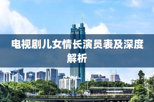 电视剧儿女情长演员表及深度解析
