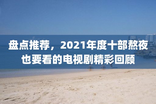 盘点推荐，2021年度十部熬夜也要看的电视剧精彩回顾