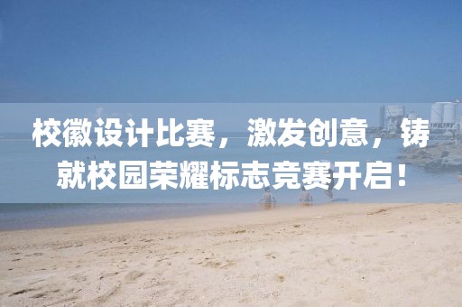 校徽设计比赛，激发创意，铸就校园荣耀标志竞赛开启！