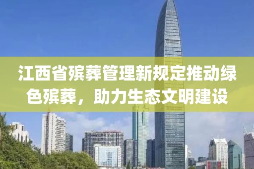 江西省殡葬管理新规定推动绿色殡葬，助力生态文明建设
