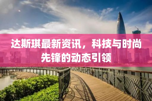 达斯琪最新资讯，科技与时尚先锋的动态引领