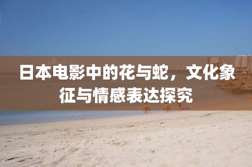 日本电影中的花与蛇，文化象征与情感表达探究