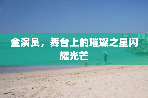金演员，舞台上的璀璨之星闪耀光芒