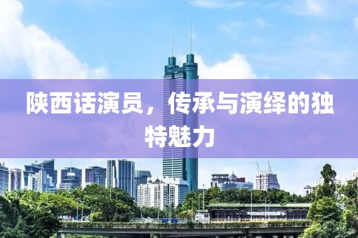 陕西话演员，传承与演绎的独特魅力