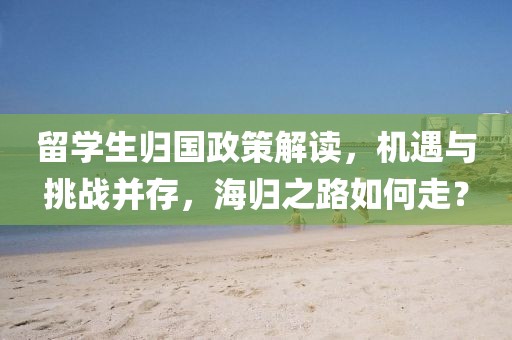 留学生归国政策解读，机遇与挑战并存，海归之路如何走？