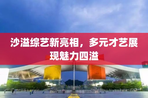 沙溢综艺新亮相，多元才艺展现魅力四溢