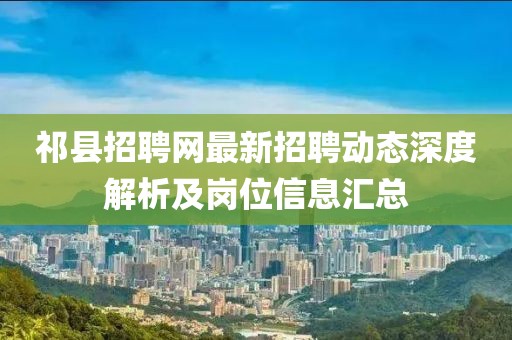 祁县招聘网最新招聘动态深度解析及岗位信息汇总