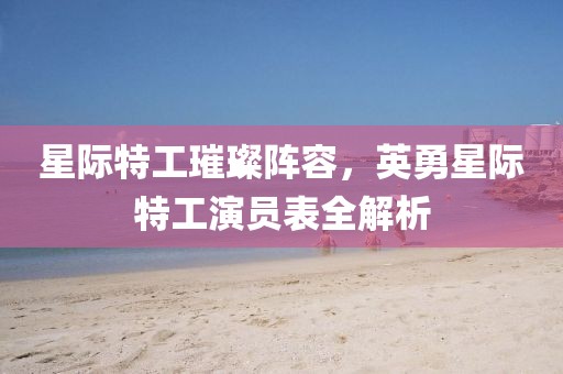 星际特工璀璨阵容，英勇星际特工演员表全解析