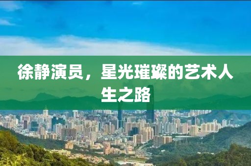 徐静演员，星光璀璨的艺术人生之路