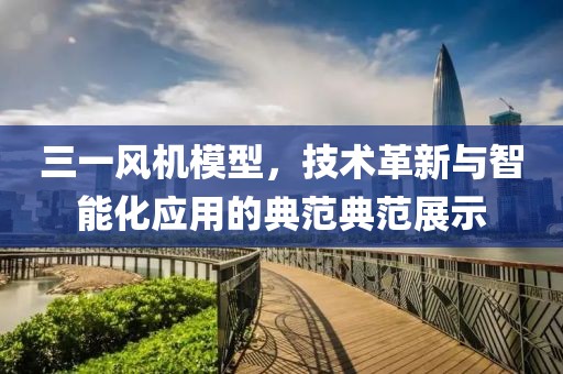 三一风机模型，技术革新与智能化应用的典范典范展示