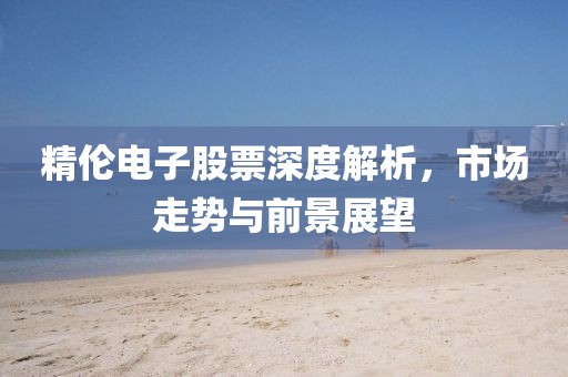 精伦电子股票深度解析，市场走势与前景展望