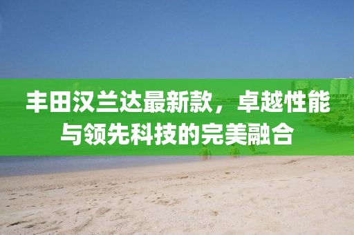 丰田汉兰达最新款，卓越性能与领先科技的完美融合