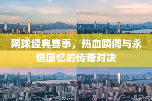 网球经典赛事，热血瞬间与永恒回忆的传奇对决