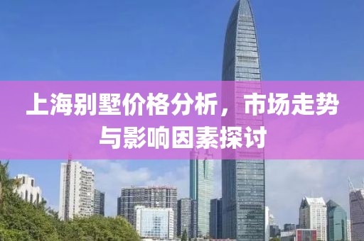 上海别墅价格分析，市场走势与影响因素探讨