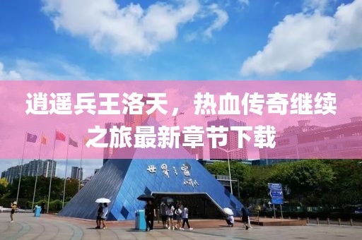 逍遥兵王洛天，热血传奇继续之旅最新章节下载