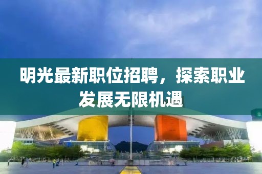 明光最新职位招聘，探索职业发展无限机遇
