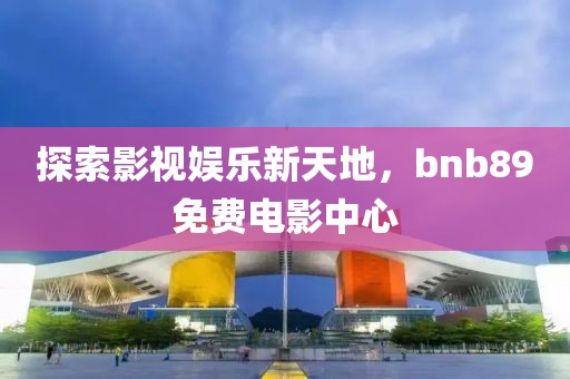 探索影视娱乐新天地，bnb89免费电影中心