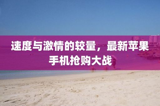 速度与激情的较量，最新苹果手机抢购大战