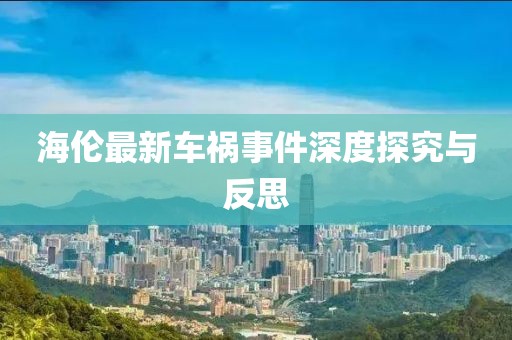海伦最新车祸事件深度探究与反思