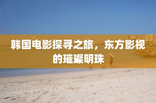 韩国电影探寻之旅，东方影视的璀璨明珠